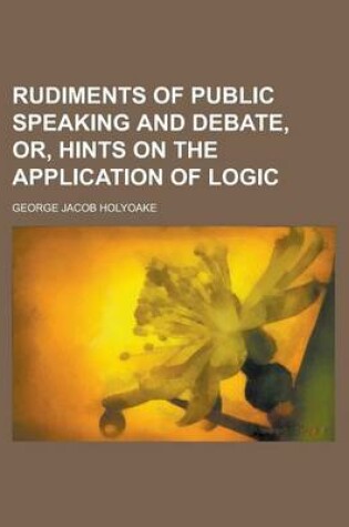 Cover of Rudiments of Public Speaking and Debate, Or, Hints on the Application of Logic