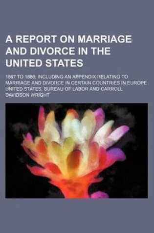 Cover of A Report on Marriage and Divorce in the United States; 1867 to 1886 Including an Appendix Relating to Marriage and Divorce in Certain Countries in Europe