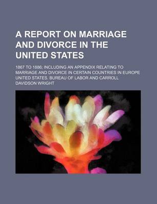 Book cover for A Report on Marriage and Divorce in the United States; 1867 to 1886 Including an Appendix Relating to Marriage and Divorce in Certain Countries in Europe