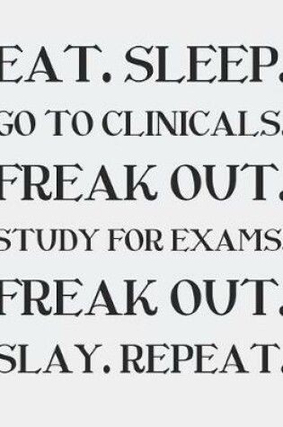 Cover of Eat. Sleep. Go to Clinicals. Freak Out. Study for Exams. Freak Out. Slay. Repeat.