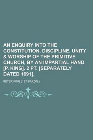 Cover of An Enquiry Into the Constitution, Discipline, Unity & Worship of the Primitive Church, by an Impartial Hand [P. King]. 2 PT. [Separately Dated 1691].