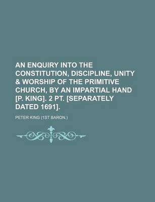 Book cover for An Enquiry Into the Constitution, Discipline, Unity & Worship of the Primitive Church, by an Impartial Hand [P. King]. 2 PT. [Separately Dated 1691].