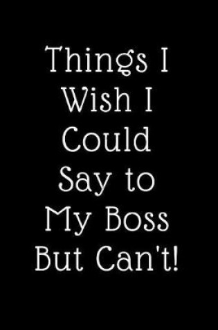 Cover of Things I Wish I Could Say to My Boss But Cant!