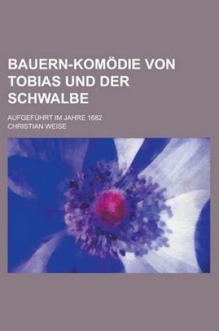 Cover of Bauern-Komodie Von Tobias Und Der Schwalbe; Aufgefuhrt Im Jahre 1682