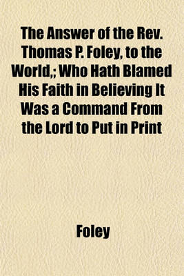 Book cover for The Answer of the REV. Thomas P. Foley, to the World; Who Hath Blamed His Faith in Believing It Was a Command from the Lord to Put in Print