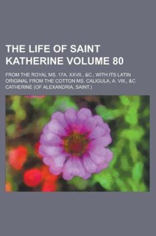 Cover of The Life of Saint Katherine; From the Royal Ms. 17a. XXVII., &C., with Its Latin Original from the Cotton Ms. Caligula, A. VIII., &C Volume 80