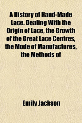 Book cover for A History of Hand-Made Lace. Dealing with the Origin of Lace, the Growth of the Great Lace Centres, the Mode of Manufactures, the Methods of