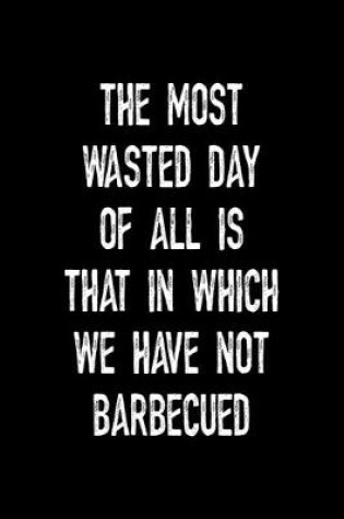 Cover of The Most Wasted Day Of All Is That In Which We Have Not Barbecued