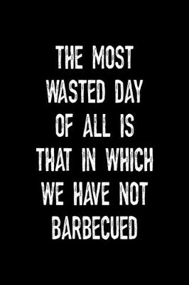 Book cover for The Most Wasted Day Of All Is That In Which We Have Not Barbecued