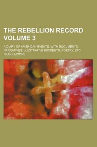 Cover of The Rebellion Record; A Diary of American Events, with Documents, Narratives Illustrative Incidents, Poetry, Etc Volume 3