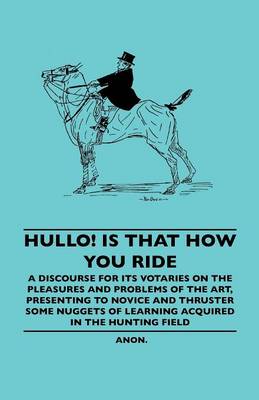 Book cover for Hullo! Is That How You Ride - A Discourse For Its Votaries On The Pleasures And Problems Of The Art, Presenting To Novice And Thruster Some Nuggets Of Learning Acquired In The Hunting Field