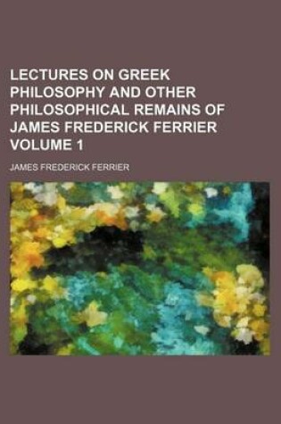 Cover of Lectures on Greek Philosophy and Other Philosophical Remains of James Frederick Ferrier Volume 1