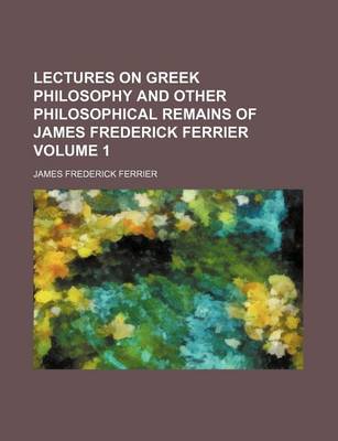 Book cover for Lectures on Greek Philosophy and Other Philosophical Remains of James Frederick Ferrier Volume 1