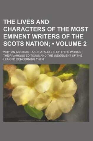 Cover of The Lives and Characters of the Most Eminent Writers of the Scots Nation (Volume 2); With an Abstract and Catalogue of Their Works Their Various Editions and the Judgement of the Learn'd Concerning Them