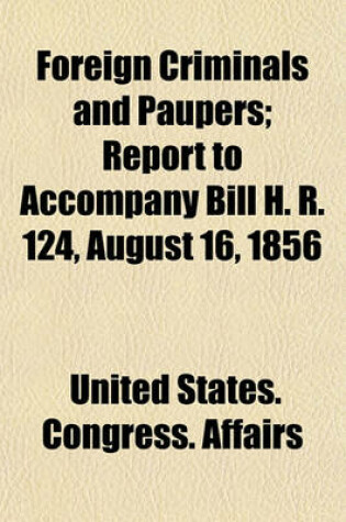 Cover of Foreign Criminals and Paupers; Report to Accompany Bill H. R. 124, August 16, 1856