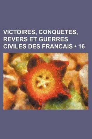 Cover of Victoires, Conquetes, Revers Et Guerres Civiles Des Francais (16 )