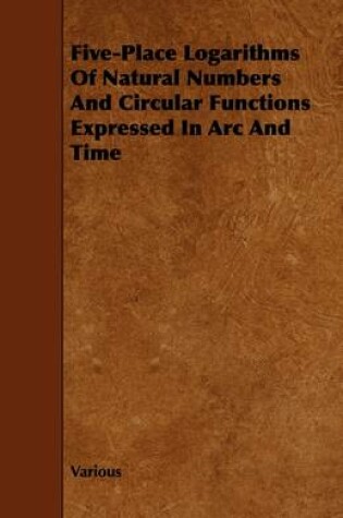 Cover of Five-Place Logarithms Of Natural Numbers And Circular Functions Expressed In Arc And Time