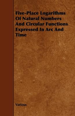 Book cover for Five-Place Logarithms Of Natural Numbers And Circular Functions Expressed In Arc And Time