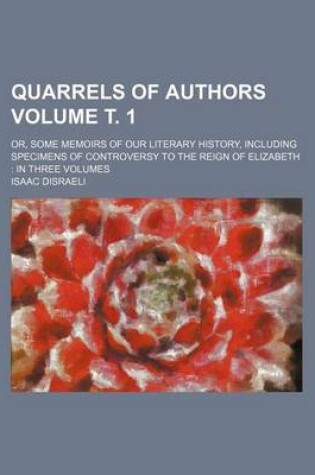 Cover of Quarrels of Authors Volume . 1; Or, Some Memoirs of Our Literary History, Including Specimens of Controversy to the Reign of Elizabeth in Three Volumes