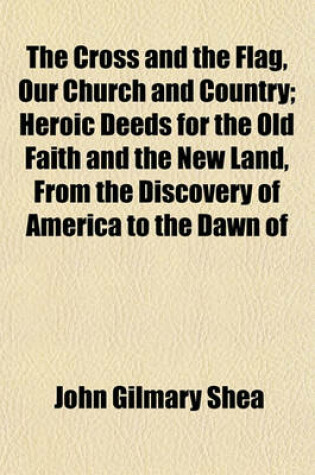 Cover of The Cross and the Flag, Our Church and Country; Heroic Deeds for the Old Faith and the New Land, from the Discovery of America to the Dawn of