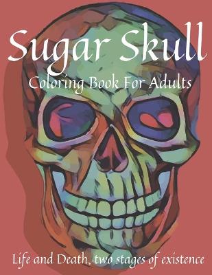 Cover of Sugar Skull Coloring Book For Adults - Life and Death, two stages of existence