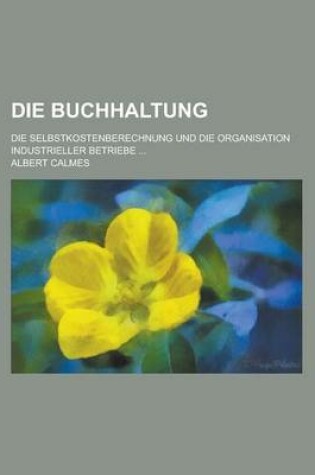 Cover of Die Buchhaltung; Die Selbstkostenberechnung Und Die Organisation Industrieller Betriebe ...