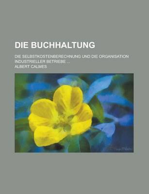 Book cover for Die Buchhaltung; Die Selbstkostenberechnung Und Die Organisation Industrieller Betriebe ...