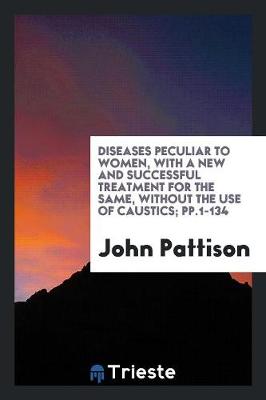 Book cover for Diseases Peculiar to Women, with a New and Successful Treatment for the Same, Without the Use of Caustics; Pp.1-134