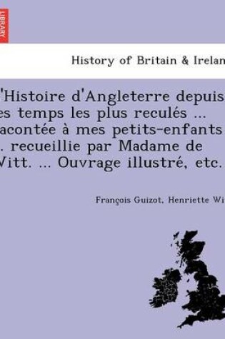 Cover of L'Histoire D'Angleterre Depuis Les Temps Les Plus Recule S ... Raconte E a Mes Petits-Enfants ... Recueillie Par Madame de Witt. ... Ouvrage Illustre, Etc.