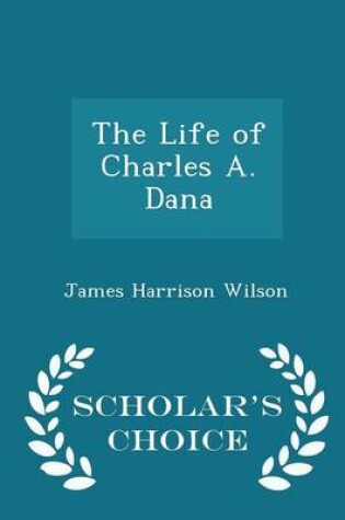 Cover of The Life of Charles A. Dana - Scholar's Choice Edition