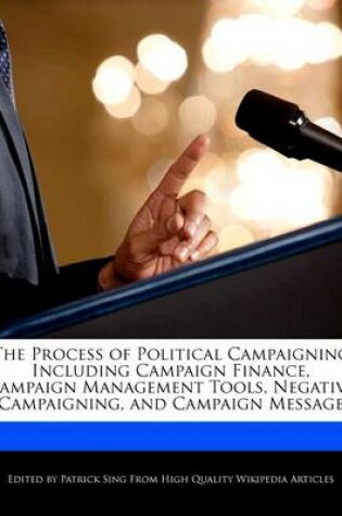 Cover of The Process of Political Campaigning Including Campaign Finance, Campaign Management Tools, Negative Campaigning, and Campaign Message