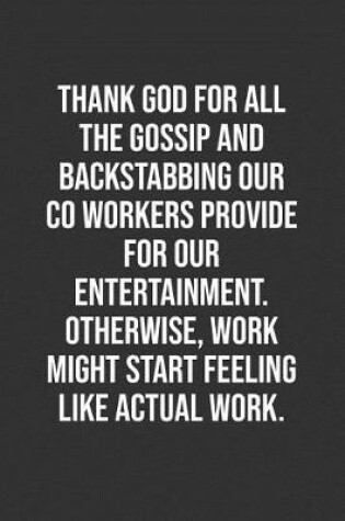 Cover of Thank God For All The Gossip And Backstabbing Our Co Workers Provide For Our Entertainment. Otherwise, Work Might Start Feeling Like Actual Work.
