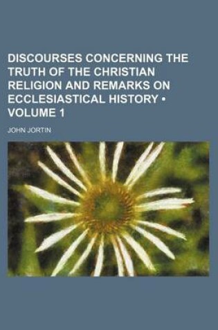 Cover of Discourses Concerning the Truth of the Christian Religion and Remarks on Ecclesiastical History (Volume 1)