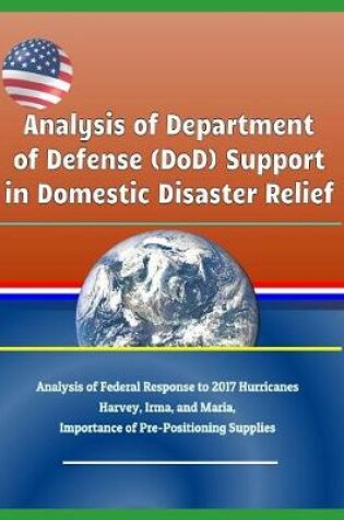 Cover of Analysis of Department of Defense (Dod) Support in Domestic Disaster Relief - Analysis of Federal Response to 2017 Hurricanes Harvey, Irma, and Maria, Importance of Pre-Positioning Supplies