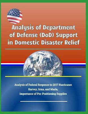 Book cover for Analysis of Department of Defense (Dod) Support in Domestic Disaster Relief - Analysis of Federal Response to 2017 Hurricanes Harvey, Irma, and Maria, Importance of Pre-Positioning Supplies