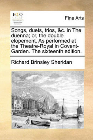 Cover of Songs, Duets, Trios, &c. in the Duenna; Or, the Double Elopement. as Performed at the Theatre-Royal in Covent-Garden. the Sixteenth Edition.