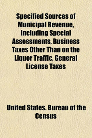 Cover of Specified Sources of Municipal Revenue, Including Special Assessments, Business Taxes Other Than on the Liquor Traffic, General License Taxes
