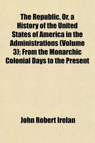 Cover of The Republic, Or, a History of the United States of America in the Administrations (Volume 3); From the Monarchic Colonial Days to the Present