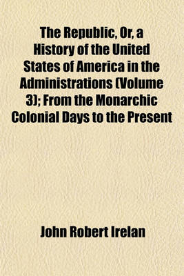 Book cover for The Republic, Or, a History of the United States of America in the Administrations (Volume 3); From the Monarchic Colonial Days to the Present