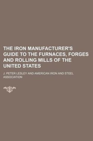 Cover of The Iron Manufacturer's Guide to the Furnaces, Forges and Rolling Mills of the United States