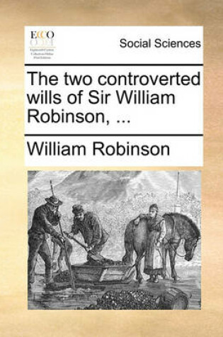 Cover of The Two Controverted Wills of Sir William Robinson, ...