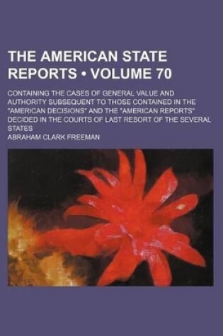 Cover of The American State Reports (Volume 70); Containing the Cases of General Value and Authority Subsequent to Those Contained in the "American Decisions" and the "American Reports" Decided in the Courts of Last Resort of the Several States