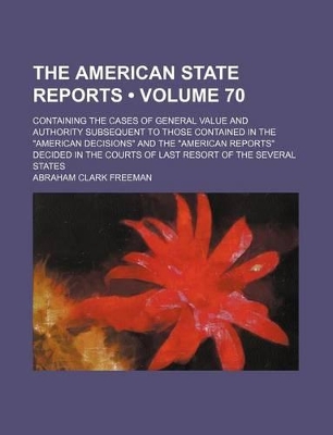 Book cover for The American State Reports (Volume 70); Containing the Cases of General Value and Authority Subsequent to Those Contained in the "American Decisions" and the "American Reports" Decided in the Courts of Last Resort of the Several States