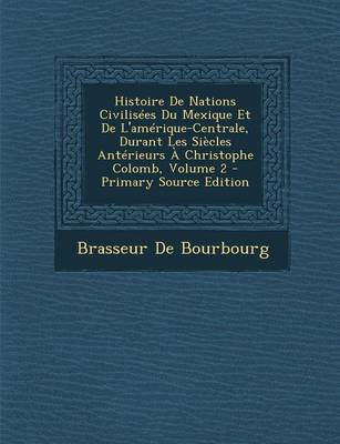 Book cover for Histoire de Nations Civilisees Du Mexique Et de L'Amerique-Centrale, Durant Les Siecles Anterieurs a Christophe Colomb, Volume 2 - Primary Source Edit