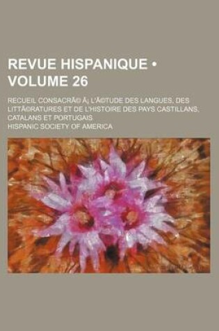 Cover of Revue Hispanique (Volume 26); Recueil Consacre A L'Etude Des Langues, Des Litteratures Et de L'Histoire Des Pays Castillans, Catalans Et Portugais