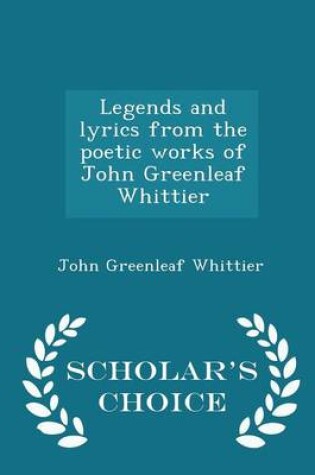 Cover of Legends and Lyrics from the Poetic Works of John Greenleaf Whittier - Scholar's Choice Edition