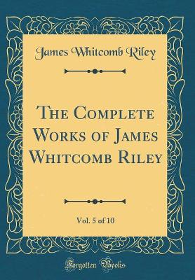 Book cover for The Complete Works of James Whitcomb Riley, Vol. 5 of 10 (Classic Reprint)