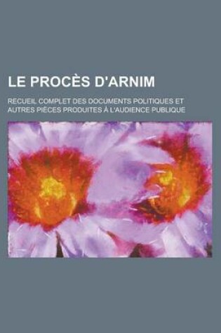 Cover of Le Proces D'Arnim; Recueil Complet Des Documents Politiques Et Autres Pieces Produites A L'Audience Publique