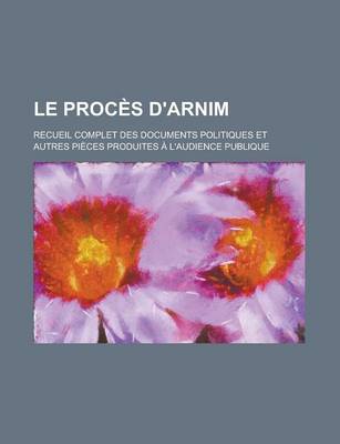 Book cover for Le Proces D'Arnim; Recueil Complet Des Documents Politiques Et Autres Pieces Produites A L'Audience Publique