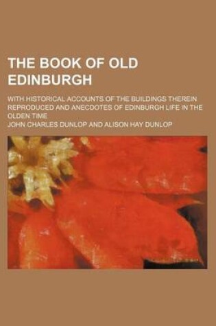 Cover of The Book of Old Edinburgh; With Historical Accounts of the Buildings Therein Reproduced and Anecdotes of Edinburgh Life in the Olden Time